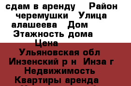 сдам в аренду  › Район ­ черемушки › Улица ­ алашеева › Дом ­ 118 › Этажность дома ­ 2 › Цена ­ 5 000 - Ульяновская обл., Инзенский р-н, Инза г. Недвижимость » Квартиры аренда   . Ульяновская обл.